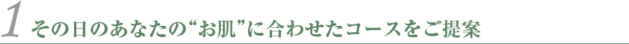 その日のあなたのお肌に合わせたコースをご提案